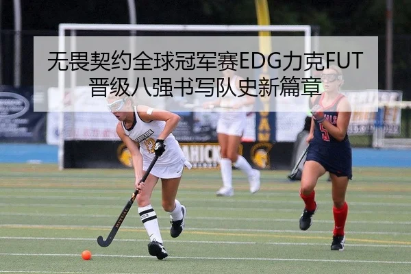 无畏契约全球冠军赛EDG力克FUT晋级八强书写队史新篇章