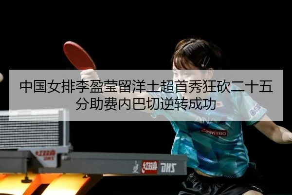 中国女排李盈莹留洋土超首秀狂砍二十五分助费内巴切逆转成功
